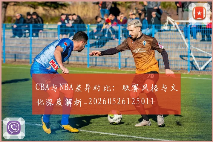 CBA与NBA差异对比：联赛风格与文化深度解析_20260526125011