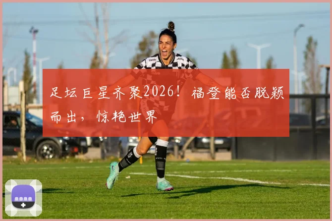 足坛巨星齐聚2026！福登能否脱颖而出，惊艳世界