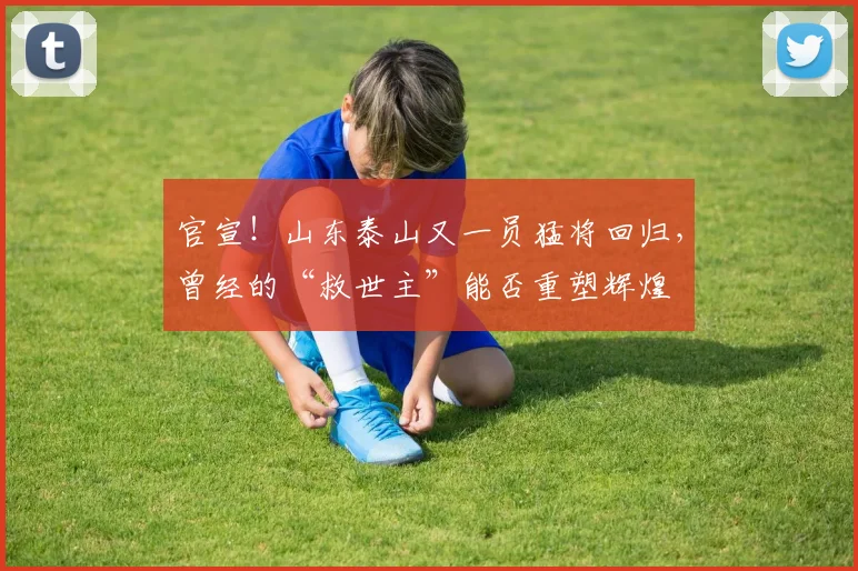 官宣！山东泰山又一员猛将回归，曾经的“救世主”能否重塑辉煌