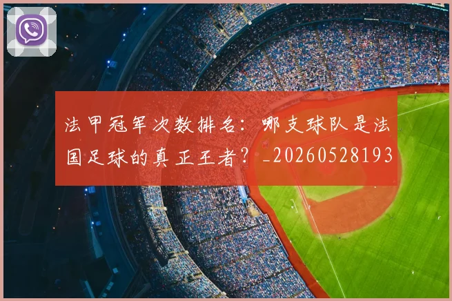 法甲冠军次数排名：哪支球队是法国足球的真正王者？_20260528193425