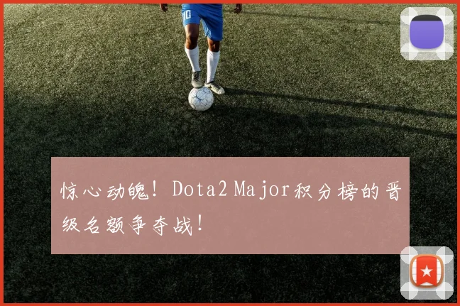 惊心动魄！Dota2 Major积分榜的晋级名额争夺战！