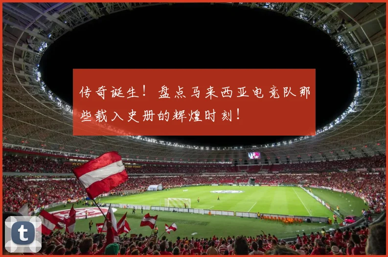 传奇诞生！盘点马来西亚电竞队那些载入史册的辉煌时刻！