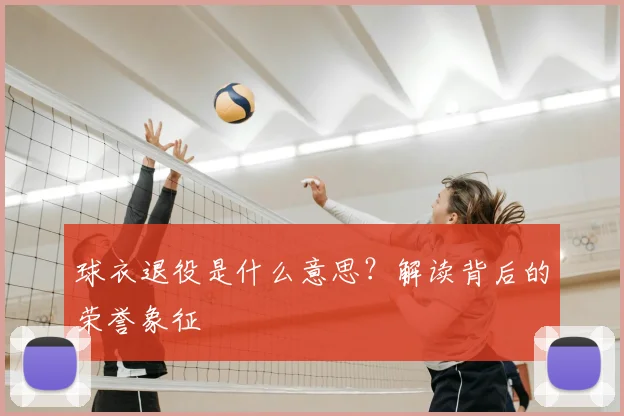 球衣退役是什么意思？解读背后的荣誉象征