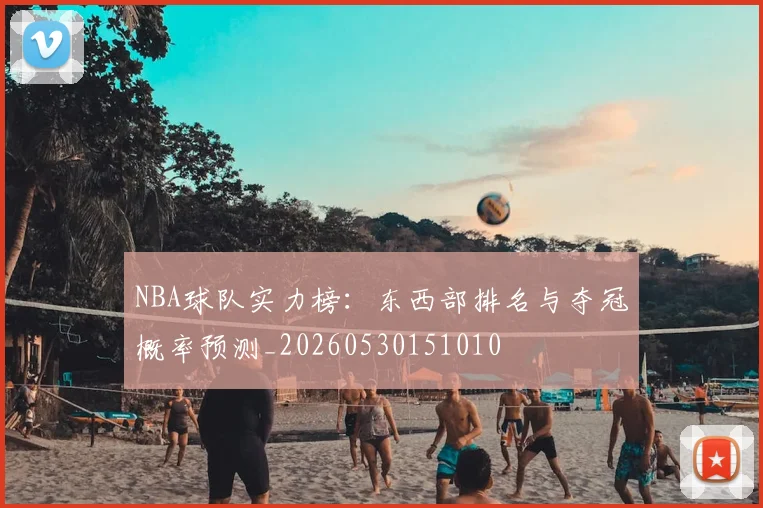 NBA球队实力榜：东西部排名与夺冠概率预测_20260530151010