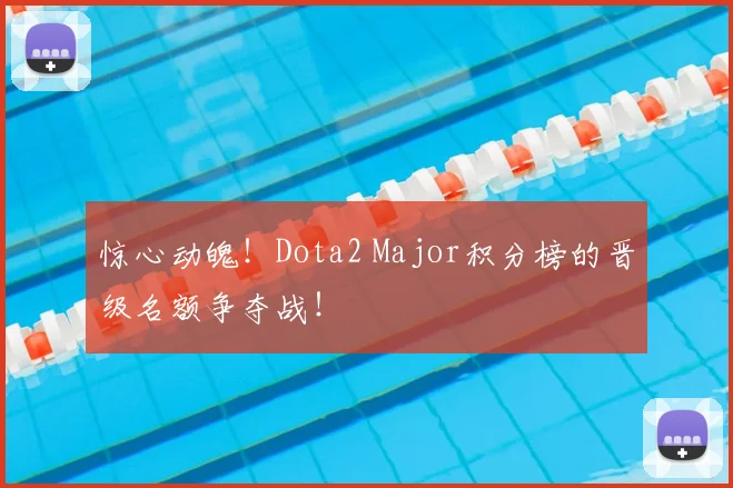 惊心动魄！Dota2 Major积分榜的晋级名额争夺战！
