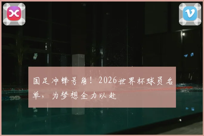 国足冲锋号角！2026世界杯球员名单，为梦想全力以赴