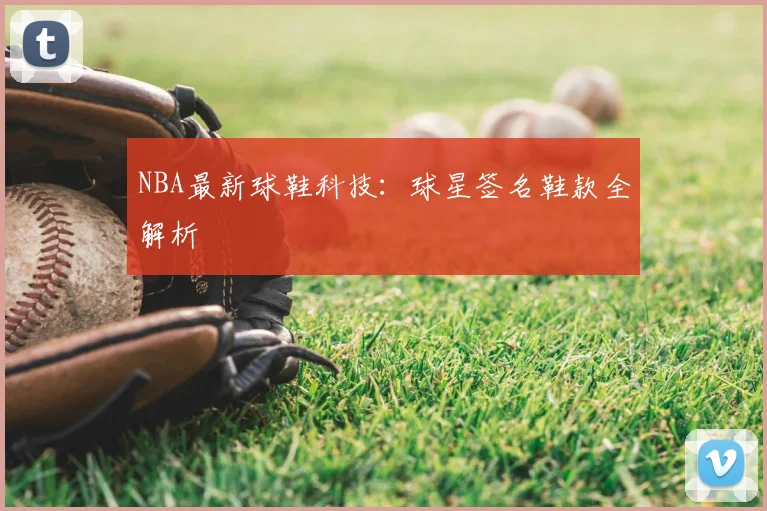 NBA最新球鞋科技:球星签名鞋款全解析