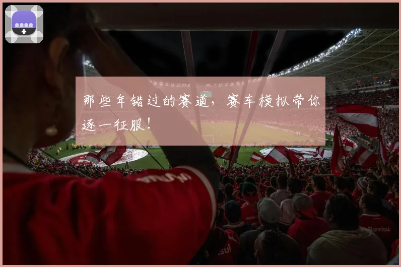 那些年错过的赛道，赛车模拟带你逐一征服！