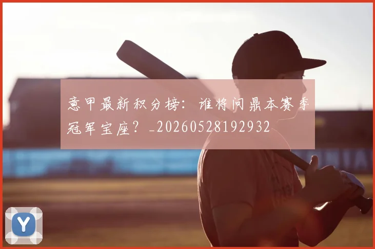 意甲最新积分榜：谁将问鼎本赛季冠军宝座？_20260528192932