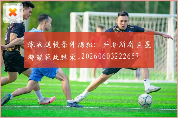 球衣退役条件揭秘：并非所有巨星都能获此殊荣_20260603222657