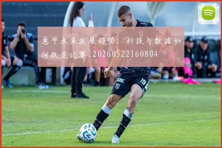 意甲未来发展趋势：科技与数据如何改变比赛_20260522160804