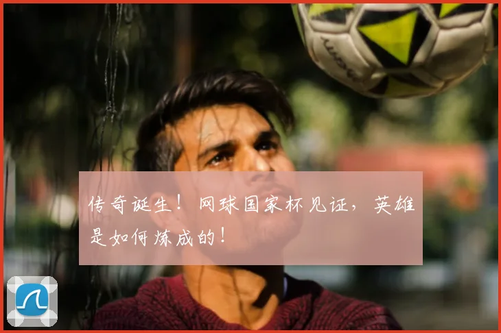 传奇诞生！网球国家杯见证，英雄是如何炼成的！