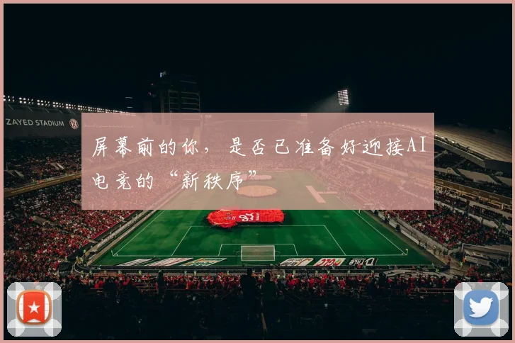 屏幕前的你,是否已准备好迎接AI电竞的“新秩序”