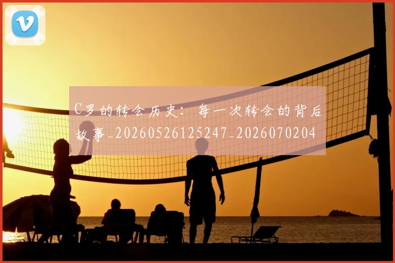 C罗的转会历史：每一次转会的背后故事_20260526125247_20260702042534