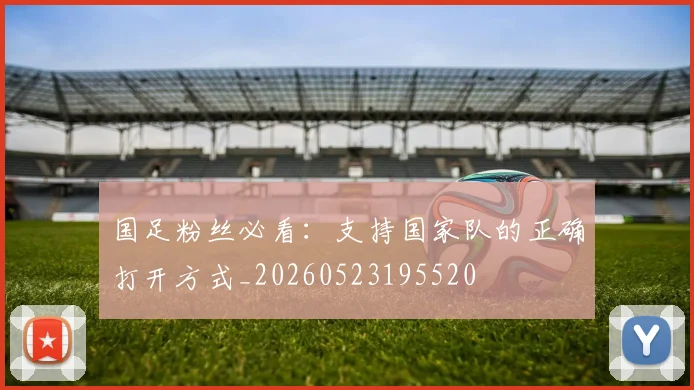 国足粉丝必看：支持国家队的正确打开方式_20260523195520