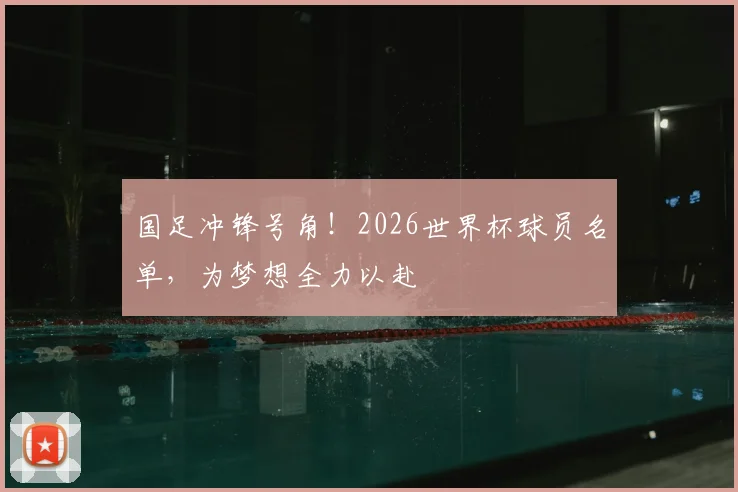 国足冲锋号角！2026世界杯球员名单，为梦想全力以赴