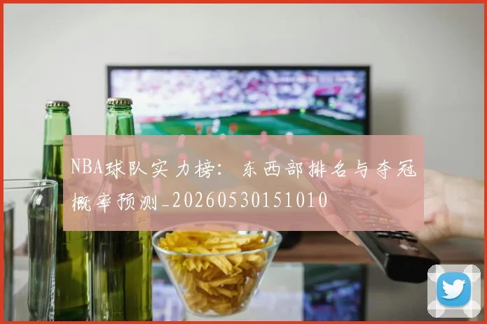 NBA球队实力榜：东西部排名与夺冠概率预测_20260530151010
