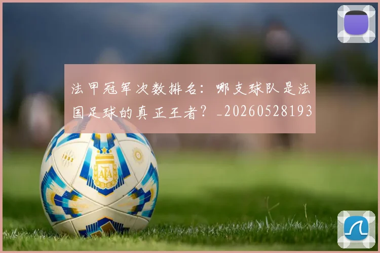 法甲冠军次数排名：哪支球队是法国足球的真正王者？_20260528193425