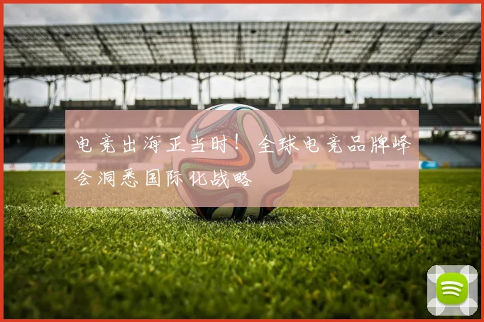电竞出海正当时！全球电竞品牌峰会洞悉国际化战略
