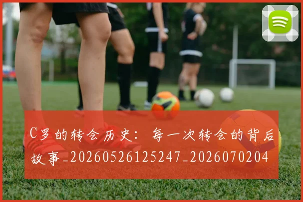 C罗的转会历史：每一次转会的背后故事_20260526125247_20260702042534