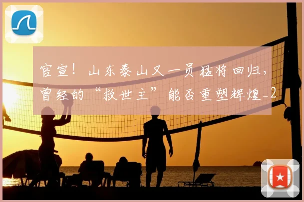 官宣！山东泰山又一员猛将回归，曾经的“救世主”能否重塑辉煌_20260604144723