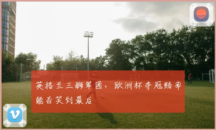 英格兰三狮军团，欧洲杯夺冠赔率能否笑到最后